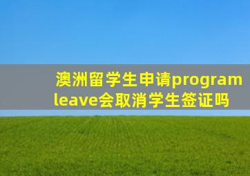 澳洲留学生申请program leave会取消学生签证吗